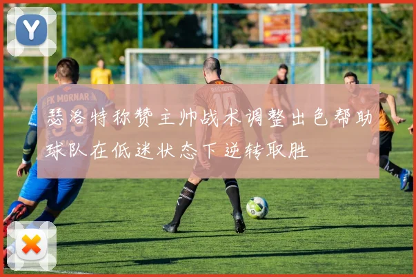 瑟洛特称赞主帅战术调整出色帮助球队在低迷状态下逆转取胜