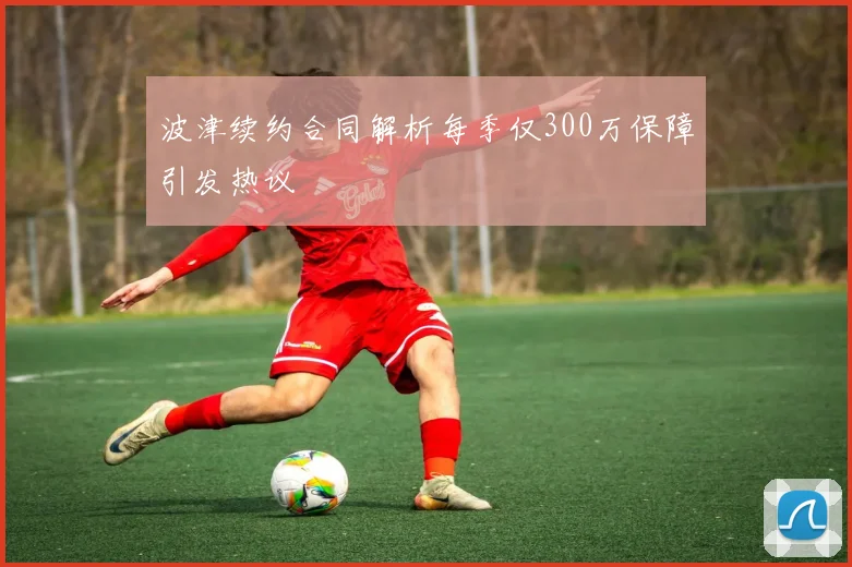 波津续约合同解析每季仅300万保障引发热议