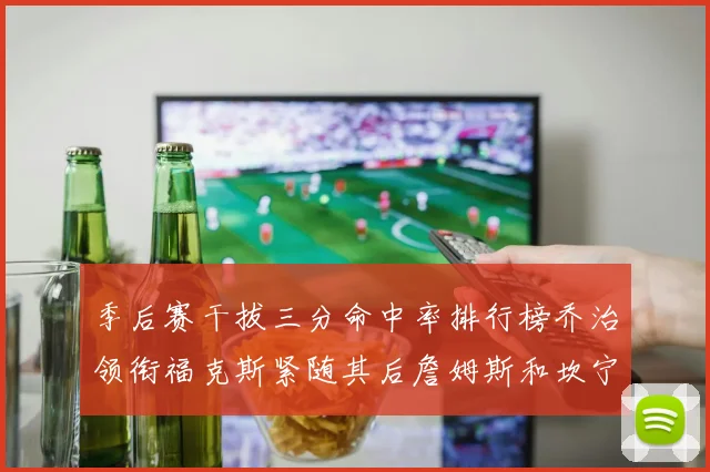 季后赛干拔三分命中率排行榜乔治领衔福克斯紧随其后詹姆斯和坎宁安表现不俗