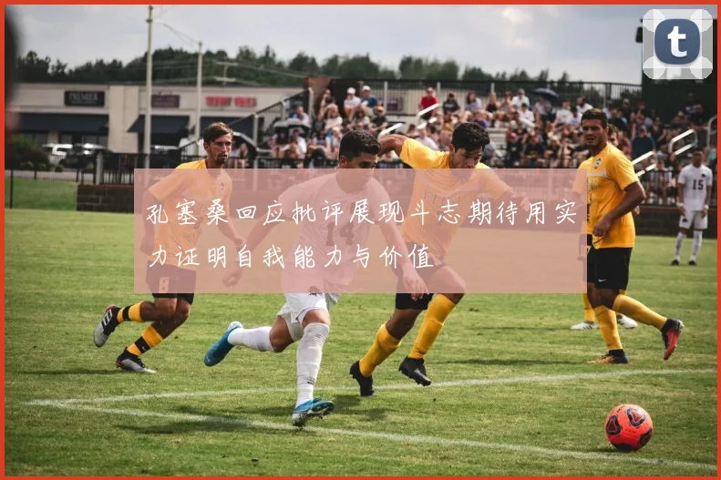 孔塞桑回应批评展现斗志期待用实力证明自我能力与价值