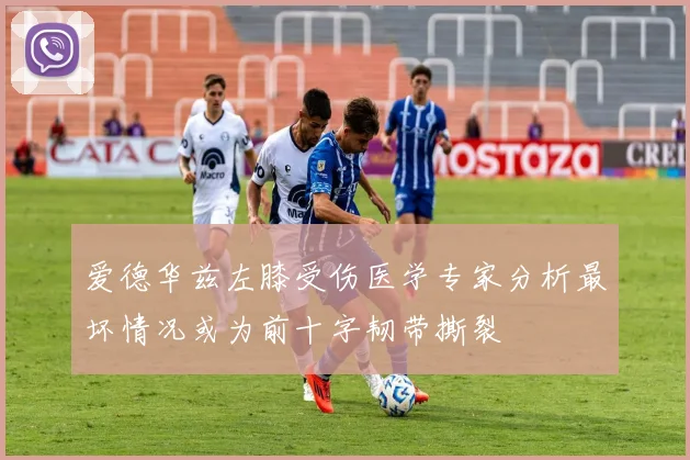 爱德华兹左膝受伤医学专家分析最坏情况或为前十字韧带撕裂