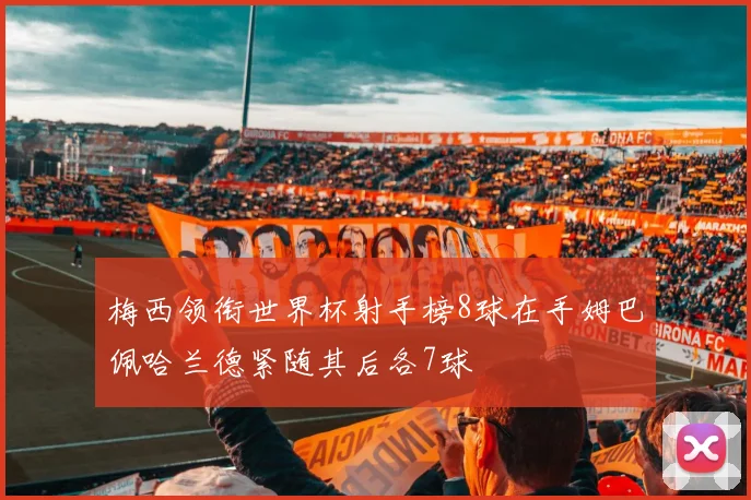 梅西领衔世界杯射手榜8球在手姆巴佩哈兰德紧随其后各7球