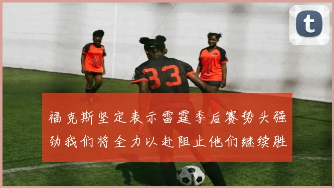 福克斯坚定表示雷霆季后赛势头强劲我们将全力以赴阻止他们继续胜利