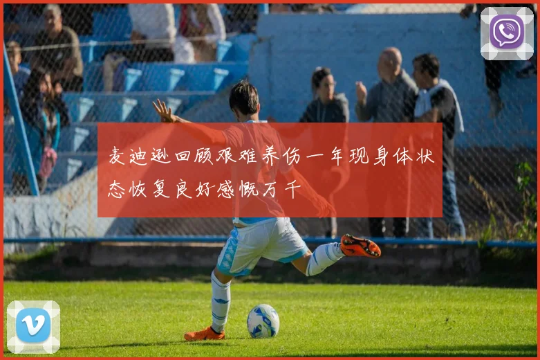 麦迪逊回顾艰难养伤一年现身体状态恢复良好感慨万千