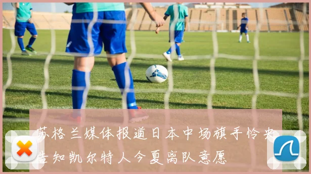 苏格兰媒体报道日本中场旗手怜央告知凯尔特人今夏离队意愿