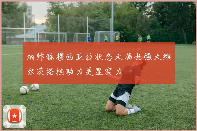 纳帅称穆西亚拉状态未满也强大维尔茨搭档助力更显实力