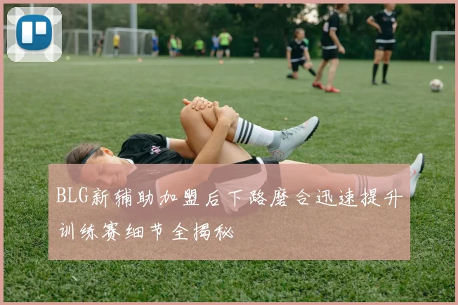 BLG新辅助加盟后下路磨合迅速提升训练赛细节全揭秘