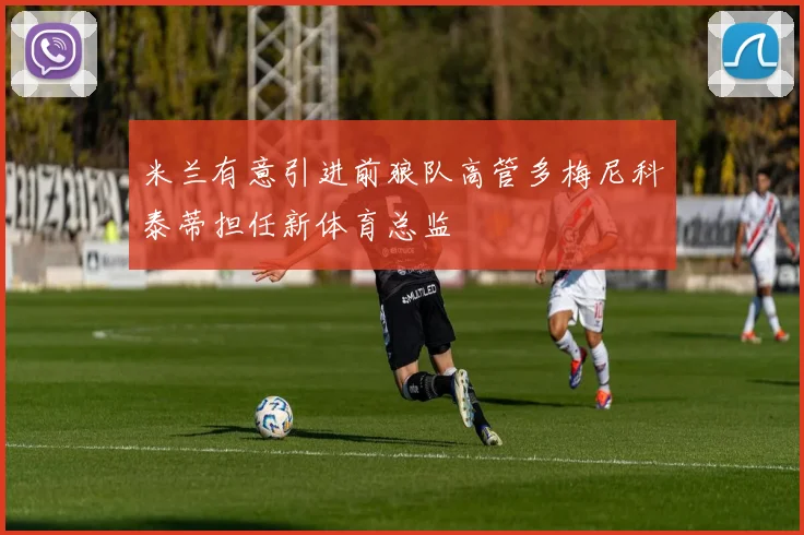 米兰有意引进前狼队高管多梅尼科泰蒂担任新体育总监