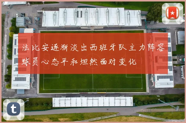 法比安逐渐淡出西班牙队主力阵容球员心态平和坦然面对变化