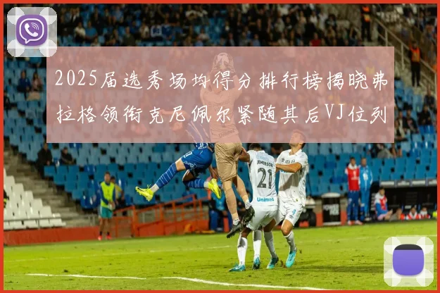 2025届选秀场均得分排行榜揭晓弗拉格领衔克尼佩尔紧随其后VJ位列第三贝利名列第五