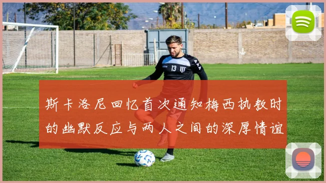 斯卡洛尼回忆首次通知梅西执教时的幽默反应与两人之间的深厚情谊