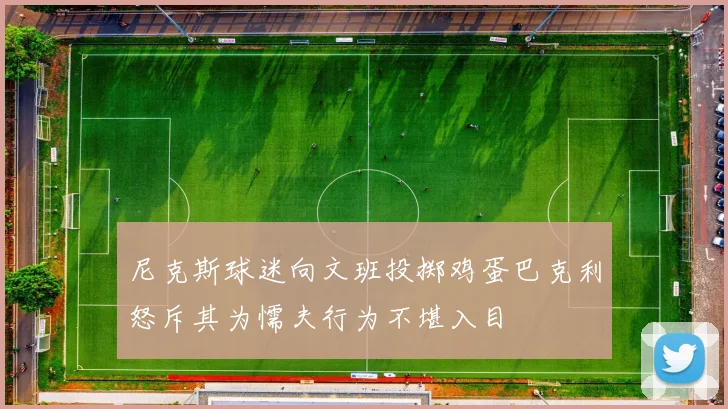 尼克斯球迷向文班投掷鸡蛋巴克利怒斥其为懦夫行为不堪入目