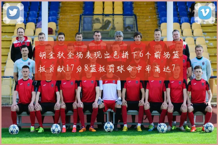 胡金秋全场表现出色拼下6个前场篮板贡献17分8篮板罚球命中率高达75