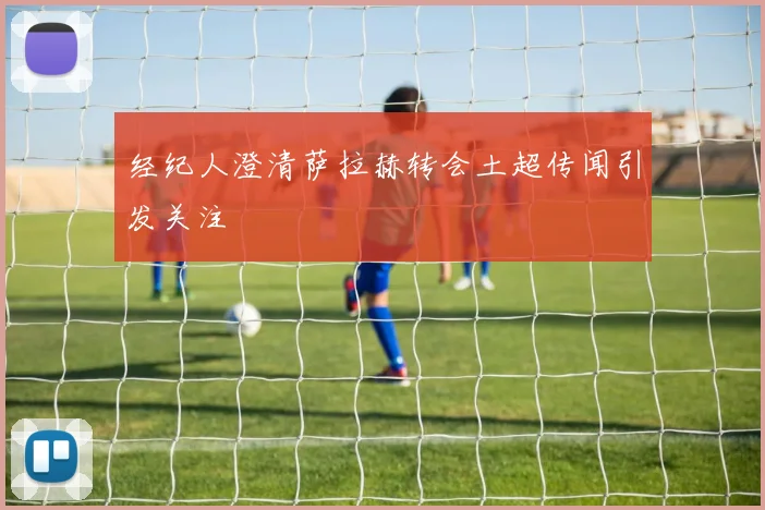 经纪人澄清萨拉赫转会土超传闻引发关注