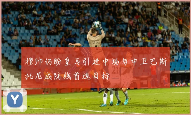 穆帅仍盼皇马引进中场与中卫巴斯托尼成防线首选目标