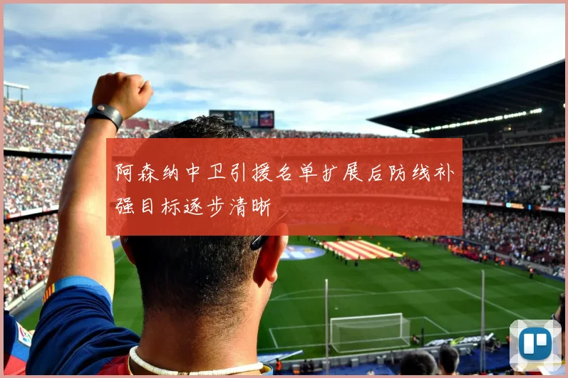 阿森纳中卫引援名单扩展后防线补强目标逐步清晰