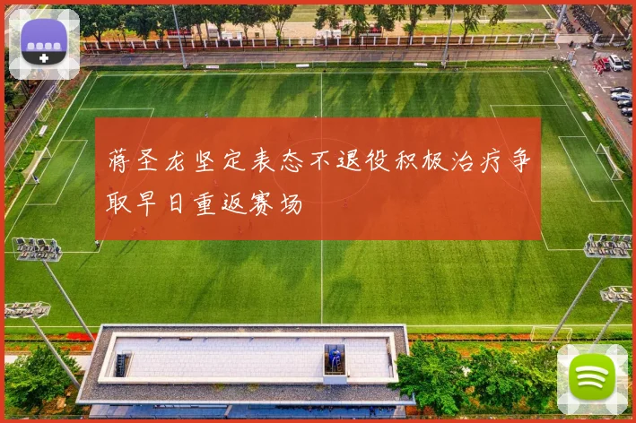 蒋圣龙坚定表态不退役积极治疗争取早日重返赛场