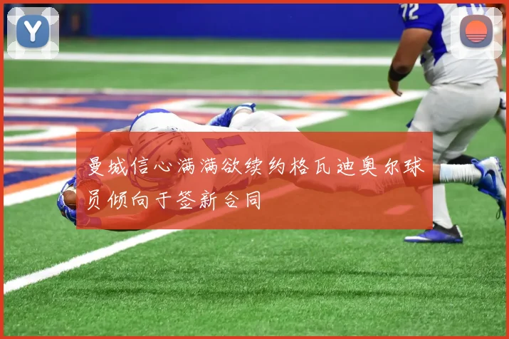 曼城信心满满欲续约格瓦迪奥尔球员倾向于签新合同