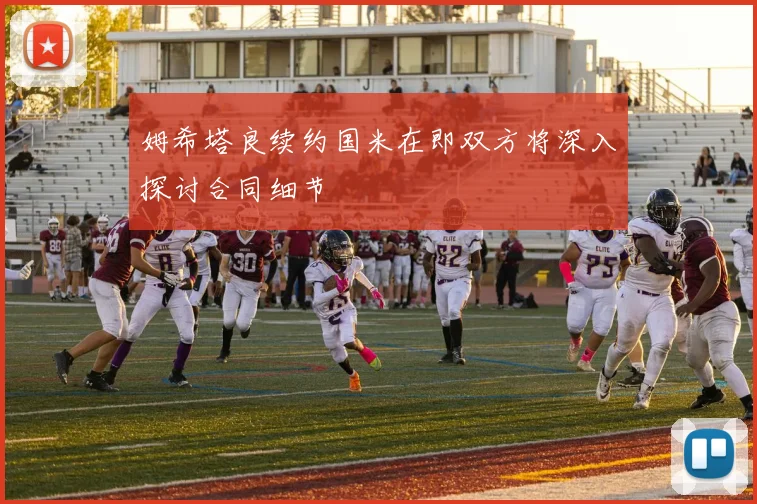 姆希塔良续约国米在即双方将深入探讨合同细节