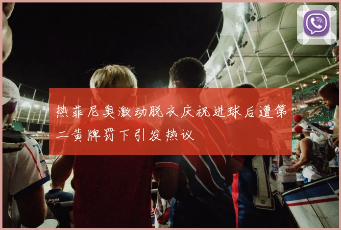 热菲尼奥激动脱衣庆祝进球后遭第二黄牌罚下引发热议