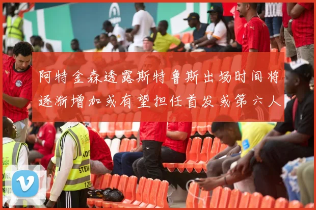 阿特金森透露斯特鲁斯出场时间将逐渐增加或有望担任首发或第六人