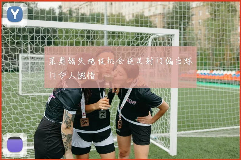 莱奥错失绝佳机会逆足射门偏出球门令人惋惜