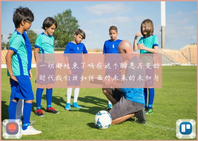 一切都结束了吗在这个瞬息万变的时代我们该如何面对未来的未知与挑战