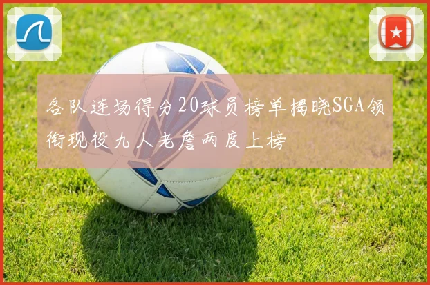 各队连场得分20球员榜单揭晓SGA领衔现役九人老詹两度上榜