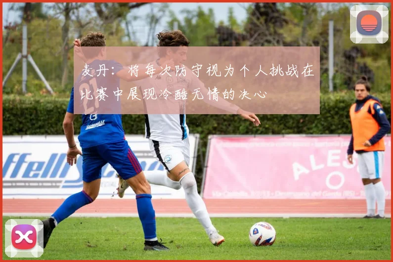 麦丹：将每次防守视为个人挑战在比赛中展现冷酷无情的决心