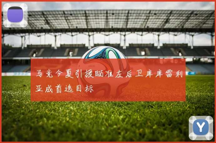 马竞今夏引援瞄准左后卫库库雷利亚成首选目标
